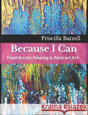 Because I Can: Fluid Acrylic Pouring & Abstract Art Jackie Weibly Priscilla Batzell Priscilla Batzell 9781796909180 Independently Published