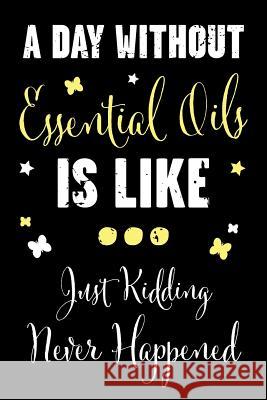 A Day Without Essential Oils Is Like... Just Kidding Never Happened: A Recipe Book for Essential Oil Enthusiasts and Healers with Funny Saying Shelby J. Vincent 9781796911275