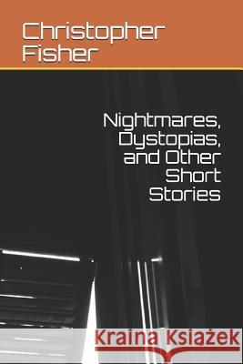 Nightmares, Dystopias, and Other Short Stories Christopher Fisher 9781796916553 Independently Published