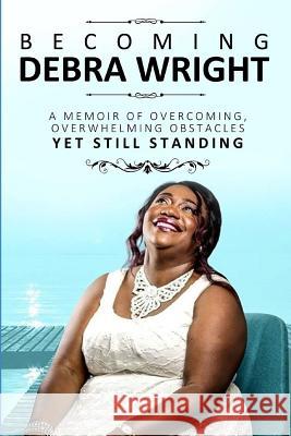 Becoming Debra Wright: A Memoir of Overcoming Overwhelming Obstacles Yet Still Standing Debra Wright 9781796926927