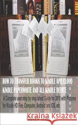 How to Transfer Books to Kindle App, Cloud, Kindle Paperwhite and All Kindle Device: A Complete user step by step latest Guide for 2019 with Pictures Andrew Jesse 9781796935011 Independently Published