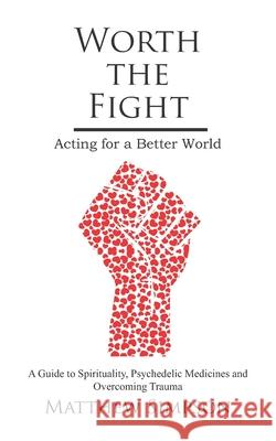Worth The Fight: Acting for a Better World, A Guide to Spirituality, Psychedelic Medicines and Overcoming Trauma Simpson, Matthew 9781796938326 Independently Published