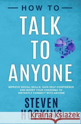 How to Talk to Anyone: Improve Social Skills, Gain Self-Confidence, and Boost Your Charisma to Instantly Connect With Anyone Hopkins, Steven 9781796939606