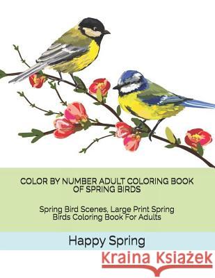 Color by Number Adult Coloring Book of Spring Birds: Spring Bird Scenes, Large Print Spring Birds Coloring Book for Adults Happy Spring 9781796950861