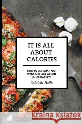 It Is All About Calories: How to Eat What You Want and Lose Weight Immediately Gabrielle Hollis 9781796950939 Independently Published