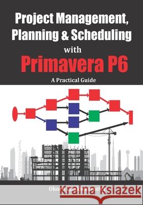 Project Management, Planning & Scheduling with Primavera P6: A Practical Guide Chukwuemeka Okoro 9781796956498 Independently Published