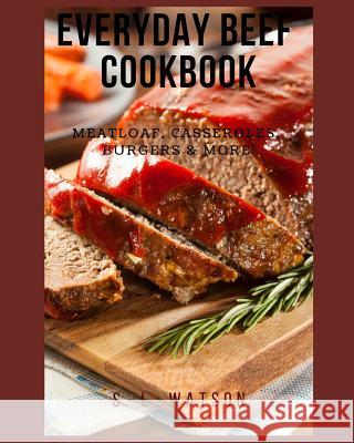 Everyday Beef Cookbook: Meatloaf, Casseroles, Burgers & More! S. L. Watson 9781796993745 Independently Published