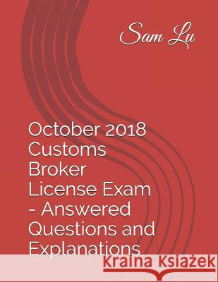 October 2018 Customs Broker License Exam - Answered Questions and Explanations Sam Lu 9781797007793 Independently Published