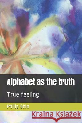 Alphabet as the Truth: True Feeling Philip I. Shin 9781797010335 Independently Published