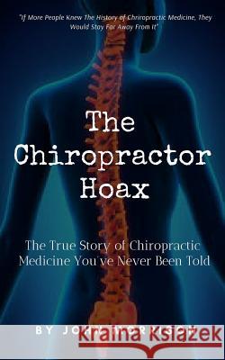 The Chiropractor Hoax: The True Story of Chiropractic Medicine You've Never Been Told John Morrison 9781797011080