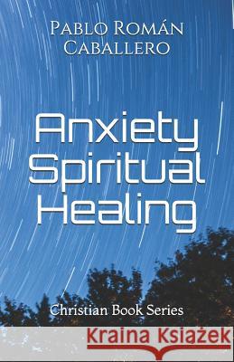 Anxiety Spiritual Healing: Christian Books Series Pablo Roman Caballero 9781797013626 Independently Published
