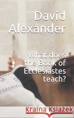 What Does the Book of Ecclesiastes Teach? David Alexander 9781797028668