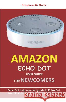 Amazon Echo Dot User Guide for Newcomers: Echo Dot Help Manual: Guide to Echo Dot Troubleshooting, Tricks, and Using Alexa Stephen W. Rock 9781797029061 Independently Published