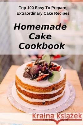 Homemade Cake Cookbook: Top 100 Easy to Prepare Extraordinary Cake Recipes Teresa Moore 9781797046839