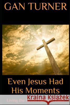 Even Jesus Had His Moments: Living the Seven Pillars of Faith Gan Turner 9781797050232 Independently Published