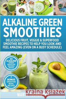 Alkaline Green Smoothies: Delicious Fruit, Veggie & Superfood Smoothie Recipes to Help You Look and Feel Amazing (even on a busy schedule) Tuchowska, Marta 9781797050461 Independently Published
