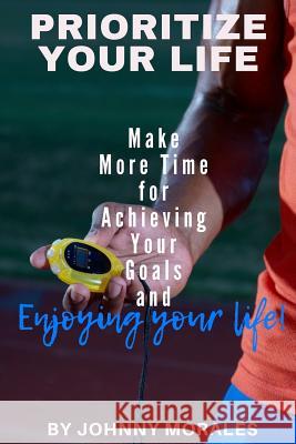 Prioritize Your Life: Make More Time for Achieving Your Goals and Enjoying Your Life Johnny Morales 9781797060071 Independently Published