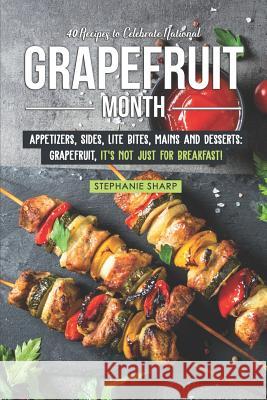 40 Recipes to Celebrate National Grapefruit Month: Appetizers, Sides, Lite Bites, Mains and Desserts: Grapefruit, It's Not Just for Breakfast! Stephanie Sharp 9781797076133 Independently Published