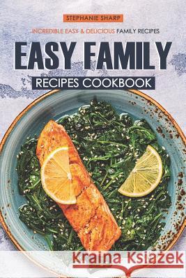 Easy Family Recipes Cookbook: Incredible Easy & Delicious Family Recipes Stephanie Sharp 9781797082363 Independently Published