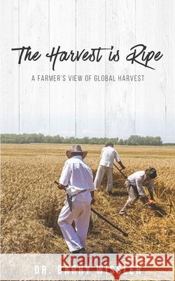 The Harvest Is Ripe: A Farmer's View of Global Harvest Barry Wissler 9781797085593