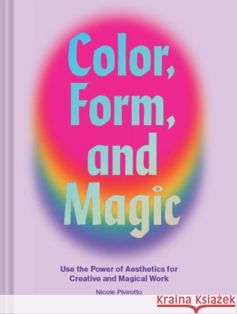 Color, Form, and Magic: Use the Power of Aesthetics for Creative and Magical Work Nicole Pivirotto 9781797203560 Chronicle Books