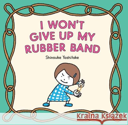 I Won't Give Up My Rubber Band Shinsuke Yoshitake 9781797214924 Chronicle Books