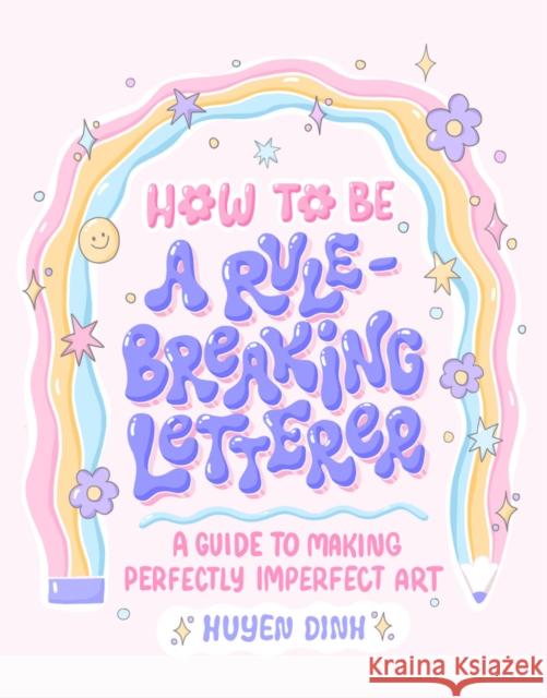 How to Be a Rule-Breaking Letterer: A Guide to Making Perfectly Imperfect Art Huyen Dinh 9781797215532
