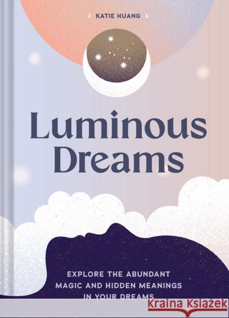 Luminous Dreams: Explore the Abundant Magic and Hidden Meanings in Your Dreams Huang, Katie 9781797216683 Chronicle Books