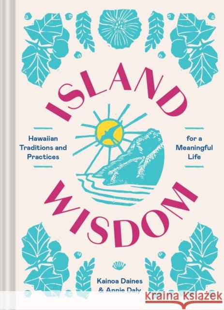 Island Wisdom: Hawaiian Traditions and Practices for a Meaningful Life Kainoa Daines Annie Daly 9781797216935 Chronicle Prism