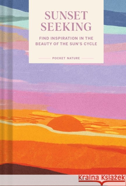 Pocket Nature: Sunset Seeking: Find Inspiration in the Beauty of the Sun's Cycle Chronicle Books 9781797218557