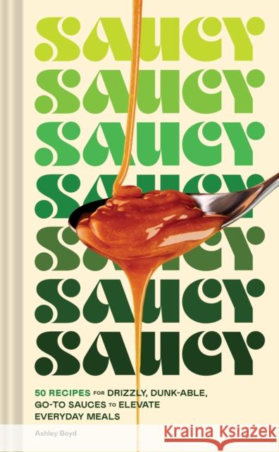 Saucy: 50 Recipes for Drizzly, Dunk-able, Go-To Sauces to Elevate Everyday Meals Ashley Boyd 9781797218953