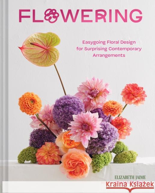 Flowering: Easygoing Floral Design for Surprising Contemporary Arrangements Elizabeth Jaime 9781797221274 Chronicle Books