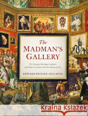 The Madman\'s Gallery: The Strangest Paintings, Sculptures and Other Curiosities from the History of Art Edward Brooke-Hitching 9781797221762 Chronicle Books