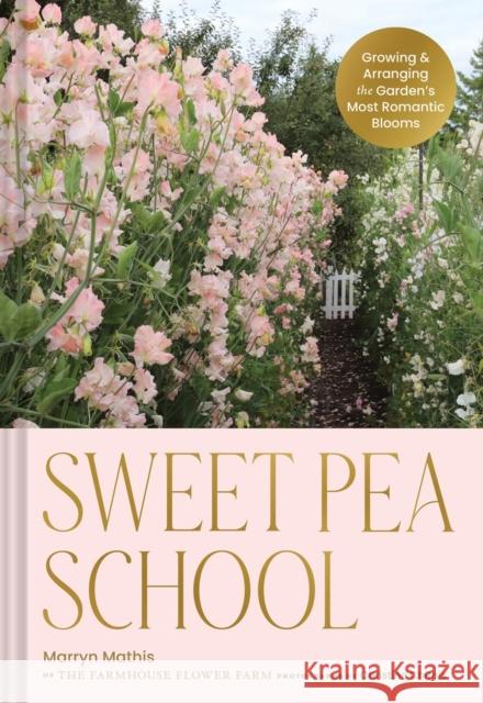 Sweet Pea School: Growing & Arranging the Garden’s Most Romantic Blooms Marryn Mathis 9781797228426 Chronicle Books