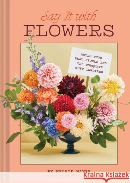 Say It with Flowers: Notes from Real People and the Bouquets They Inspired Kelsie Hayes 9781797228709 Chronicle Books