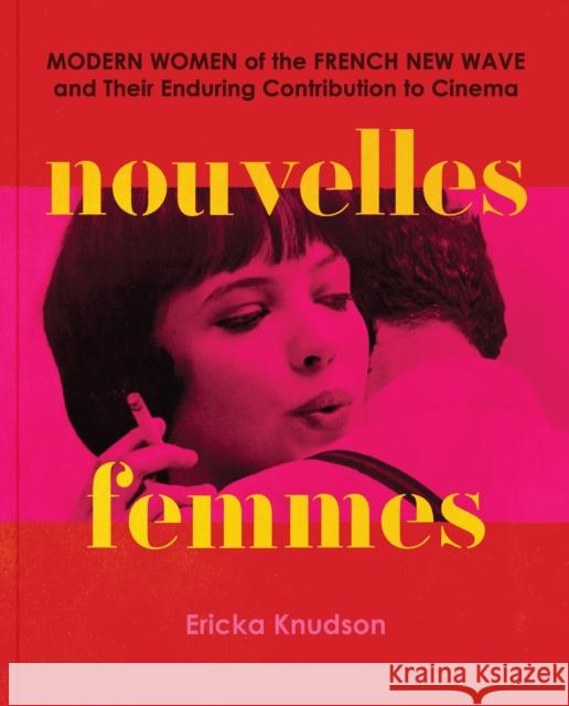 Nouvelles Femmes: Modern Women of the French New Wave and Their Enduring Contribution to Cinema Ericka Knudson 9781797228907