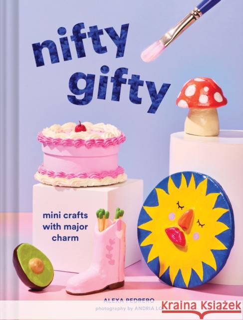 Nifty Gifty: Mini Crafts with Major Charm Alexa Pedrero 9781797231631 Chronicle Books