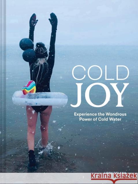 Cold Joy: Experience the Wondrous Power of Cold Water Libby DeLana 9781797235295 Chronicle Books