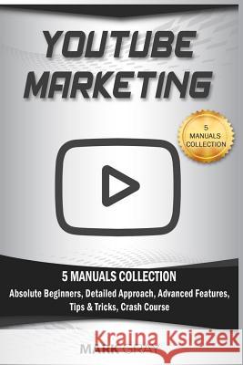 YouTube Marketing: 5 Manuals Collection (Absolute Beginners, Detailed Approach, Advanced Features, Tips & Tricks, Crash Course) Gray, Mark 9781797411002