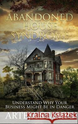 The Abandoned House Syndrome: THE COMPLETE BLUEPRINT TO REBUILDING YOUR BUSINESS - Understanding why your business might be in DANGER. Stamps, Arteja 9781797412139