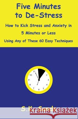Five Minutes to De-Stress: How to Kick Stress and Anxiety in 5 Minutes or Less Using Any of These 60 Easy Techniques S. K. Sands 9781797430461 Independently Published