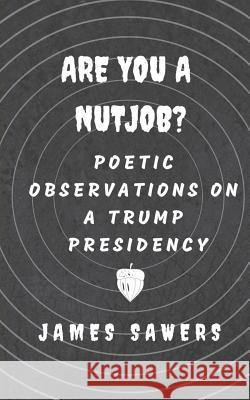 Are You a Nutjob?: Poetic Observations on a Trump Presidency James Sawers 9781797433660 Independently Published