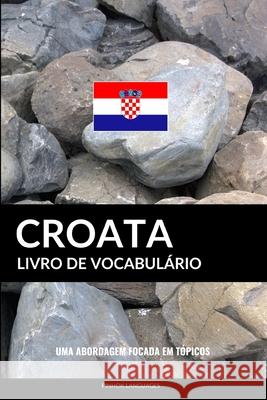 Livro de Vocabulário Croata: Uma Abordagem Focada Em Tópicos Pinhok Languages 9781797439884 Independently Published