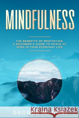 Mindfulness: The Benefits of Meditation, a Beginner's Guide to Peace of Mind in Your Everyday Life George M. Posi 9781797441672 Independently Published