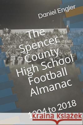 The Spencer County High School Football Almanac: 1904 to 2018 Daniel Engler 9781797442068 Independently Published