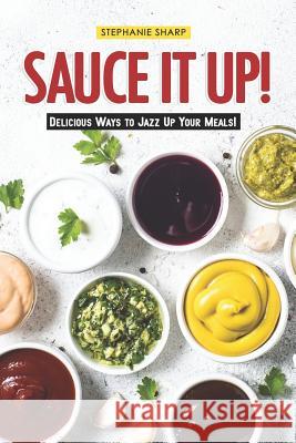 Sauce It Up!: Delicious Ways to Jazz Up Your Meals! Stephanie Sharp 9781797450216 Independently Published