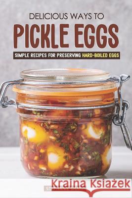 Delicious Ways to Pickle Eggs: Simple Recipes for Preserving Hard-Boiled Eggs Stephanie Sharp 9781797450513 Independently Published