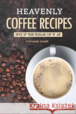 Heavenly Coffee Recipes: Spice Up Your Regular Cup of Joe Stephanie Sharp 9781797451022 Independently Published