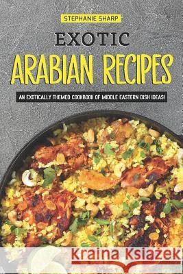 Exotic Arabian Recipes: An Exotically Themed Cookbook of Middle Eastern Dish Ideas! Stephanie Sharp 9781797451404 Independently Published