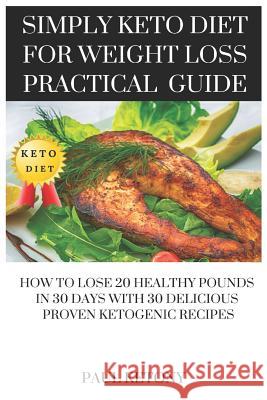 Simply Keto Diet For Weight Loss Practical Guide: How To Lose 20 Healthy Pounds in 30 Days with 30 Delicious Proven Ketogenic Recipes Ketony, Paul 9781797454634 Independently Published